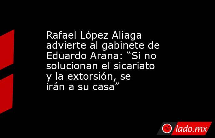 Rafael López Aliaga advierte al gabinete de Eduardo Arana: “Si no solucionan el sicariato y la extorsión, se irán a su casa”. Noticias en tiempo real