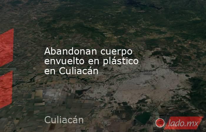 Abandonan cuerpo envuelto en plástico en Culiacán. Noticias en tiempo real