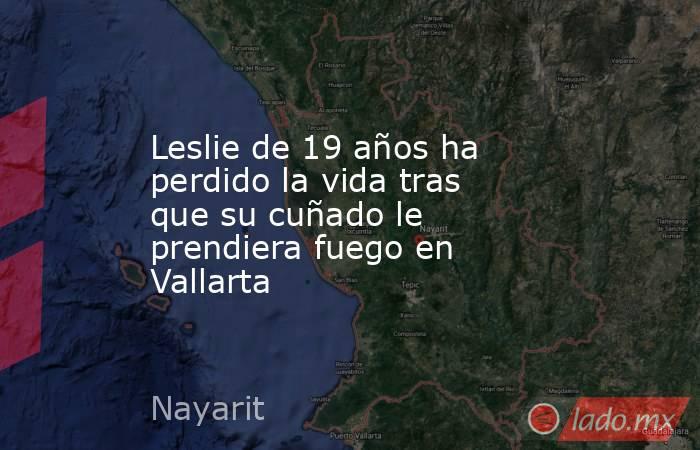 Leslie de 19 años ha perdido la vida tras que su cuñado le prendiera fuego en Vallarta. Noticias en tiempo real