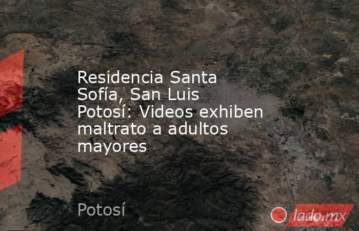 Residencia Santa Sofía, San Luis Potosí: Videos exhiben maltrato a adultos mayores. Noticias en tiempo real