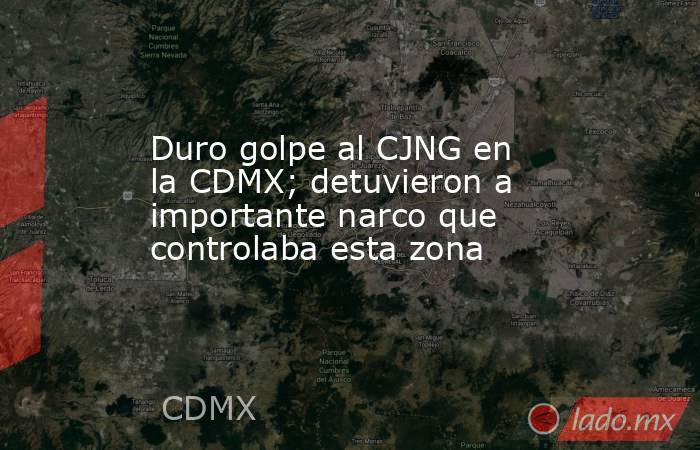 Duro golpe al CJNG en la CDMX; detuvieron a importante narco que controlaba esta zona . Noticias en tiempo real