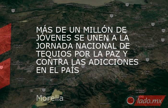 MÁS DE UN MILLÓN DE JÓVENES SE UNEN A LA JORNADA NACIONAL DE TEQUIOS POR LA PAZ Y CONTRA LAS ADICCIONES EN EL PAÍS. Noticias en tiempo real