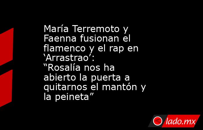 María Terremoto y Faenna fusionan el flamenco y el rap en ‘Arrastrao’: “Rosalía nos ha abierto la puerta a quitarnos el mantón y la peineta”. Noticias en tiempo real
