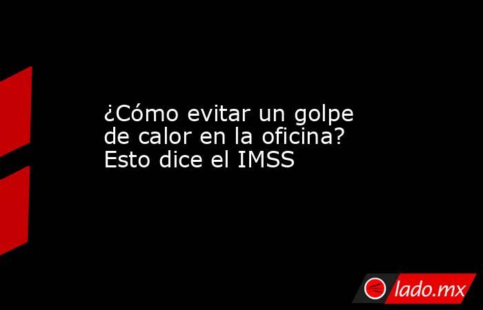 ¿Cómo evitar un golpe de calor en la oficina? Esto dice el IMSS. Noticias en tiempo real