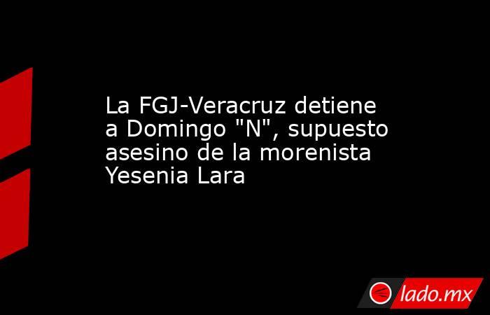 La FGJ-Veracruz detiene a Domingo 