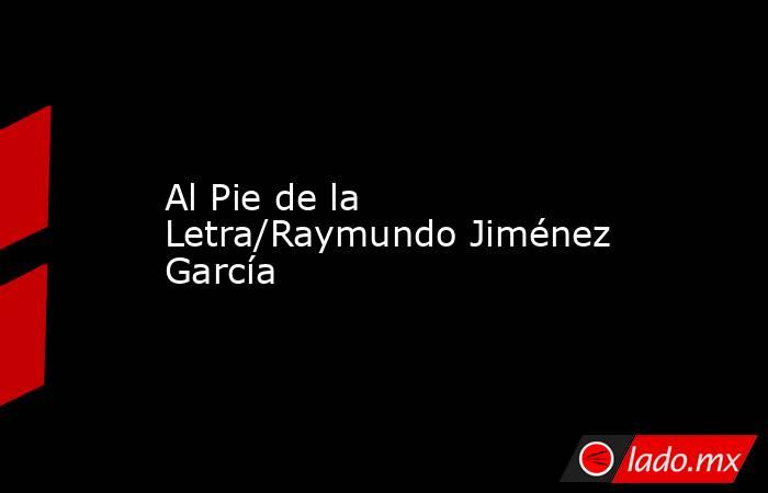 Al Pie de la Letra/Raymundo Jiménez García. Noticias en tiempo real