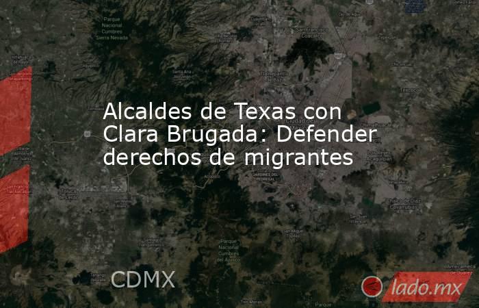 Alcaldes de Texas con Clara Brugada: Defender derechos de migrantes. Noticias en tiempo real