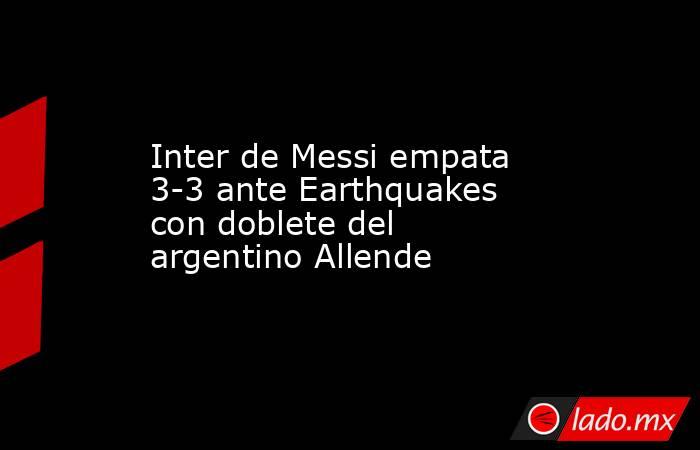 Inter de Messi empata 3-3 ante Earthquakes con doblete del argentino Allende. Noticias en tiempo real