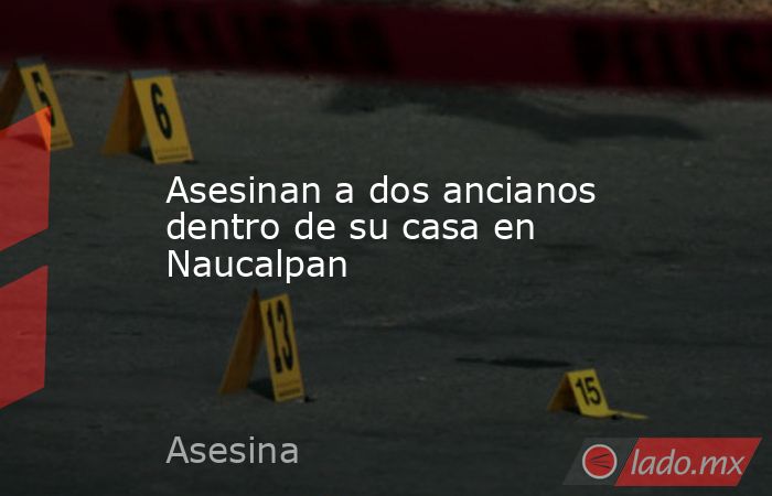Asesinan a dos ancianos dentro de su casa en Naucalpan. Noticias en tiempo real