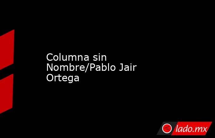 Columna sin Nombre/Pablo Jair Ortega. Noticias en tiempo real
