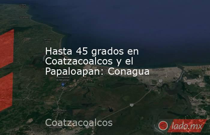 Hasta 45 grados en Coatzacoalcos y el Papaloapan: Conagua. Noticias en tiempo real