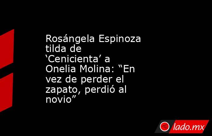 Rosángela Espinoza tilda de ‘Cenicienta’ a Onelia Molina: “En vez de perder el zapato, perdió al novio” . Noticias en tiempo real