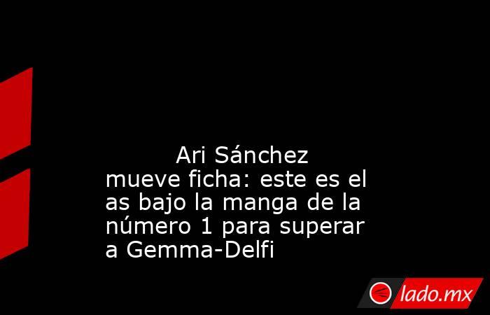                                                                                                                                                          Ari Sánchez mueve ficha: este es el as bajo la manga de la número 1 para superar a Gemma-Delfi        . Noticias en tiempo real