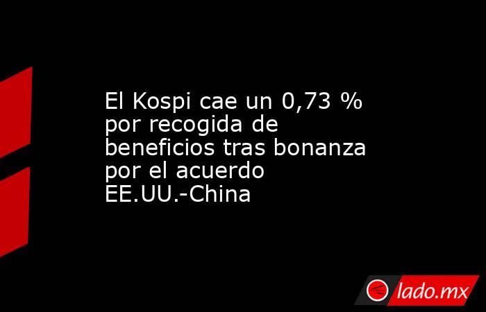 El Kospi cae un 0,73 % por recogida de beneficios tras bonanza por el acuerdo EE.UU.-China. Noticias en tiempo real