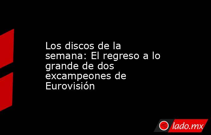 Los discos de la semana: El regreso a lo grande de dos excampeones de Eurovisión. Noticias en tiempo real