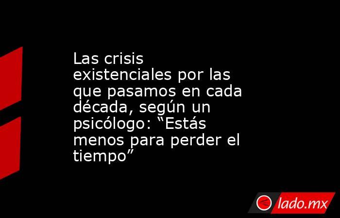 Las crisis existenciales por las que pasamos en cada década, según un psicólogo: “Estás menos para perder el tiempo”. Noticias en tiempo real