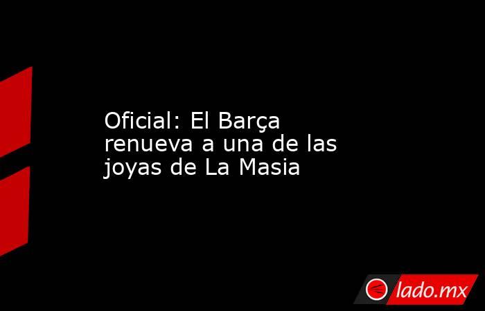                                             Oficial: El Barça renueva a una de las joyas de La Masia                                        . Noticias en tiempo real