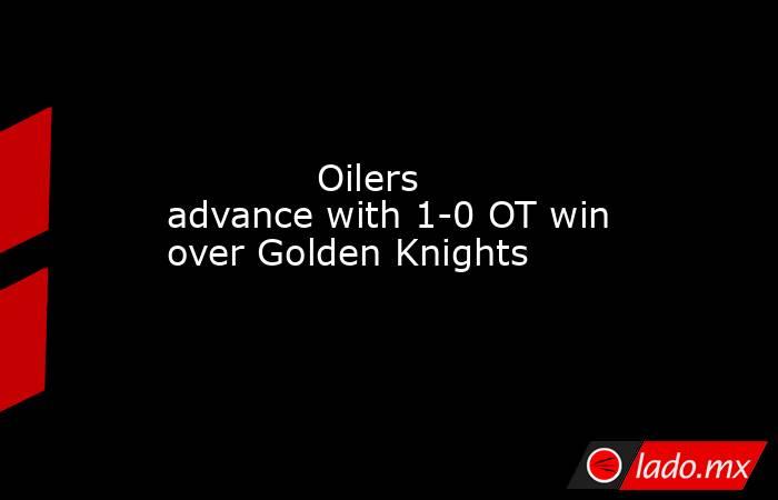             Oilers advance with 1-0 OT win over Golden Knights        . Noticias en tiempo real
