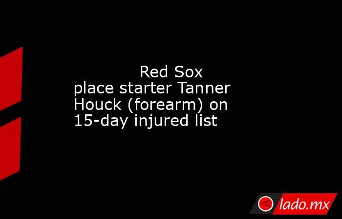             Red Sox place starter Tanner Houck (forearm) on 15-day injured list        . Noticias en tiempo real