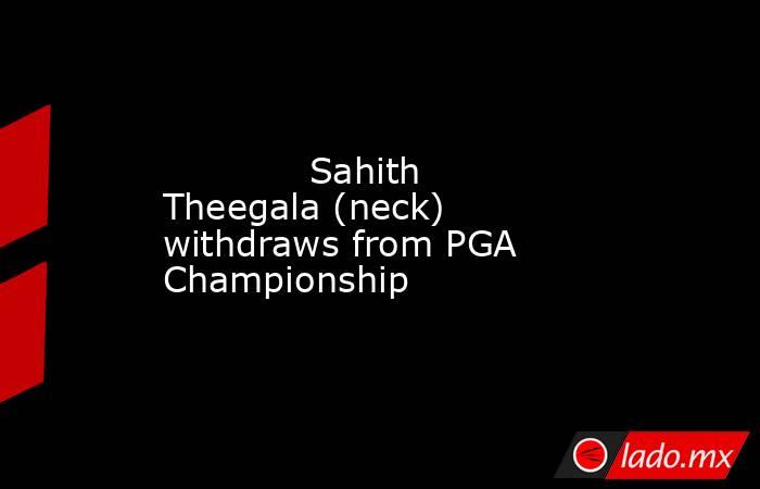             Sahith Theegala (neck) withdraws from PGA Championship        . Noticias en tiempo real