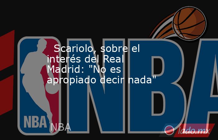                           Scariolo, sobre el interés del Real Madrid: 
