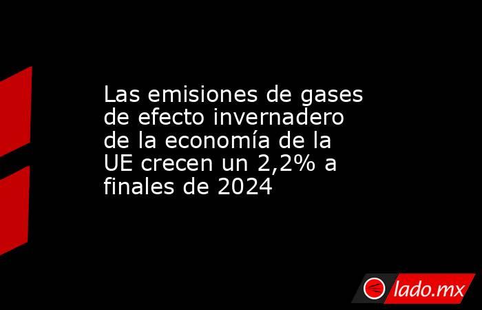 Las emisiones de gases de efecto invernadero de la economía de la UE crecen un 2,2% a finales de 2024. Noticias en tiempo real