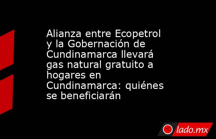 Alianza entre Ecopetrol y la Gobernación de Cundinamarca llevará gas natural gratuito a hogares en Cundinamarca: quiénes se beneficiarán. Noticias en tiempo real