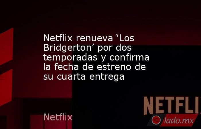 Netflix renueva ‘Los Bridgerton’ por dos temporadas y confirma la fecha de estreno de su cuarta entrega. Noticias en tiempo real