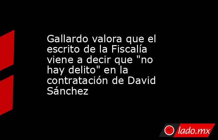 Gallardo valora que el escrito de la Fiscalía viene a decir que 