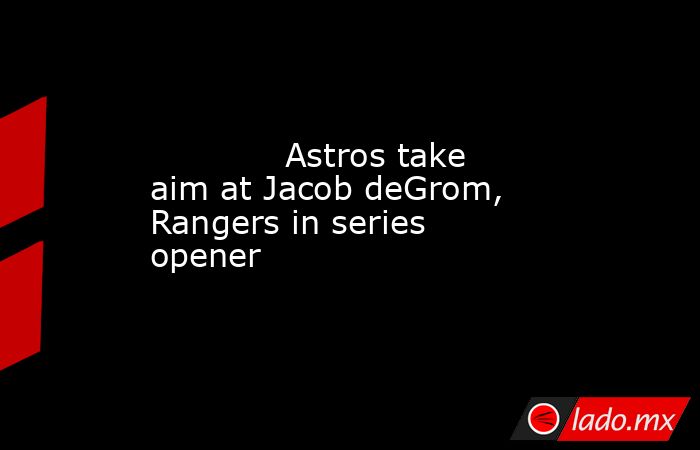             Astros take aim at Jacob deGrom, Rangers in series opener        . Noticias en tiempo real