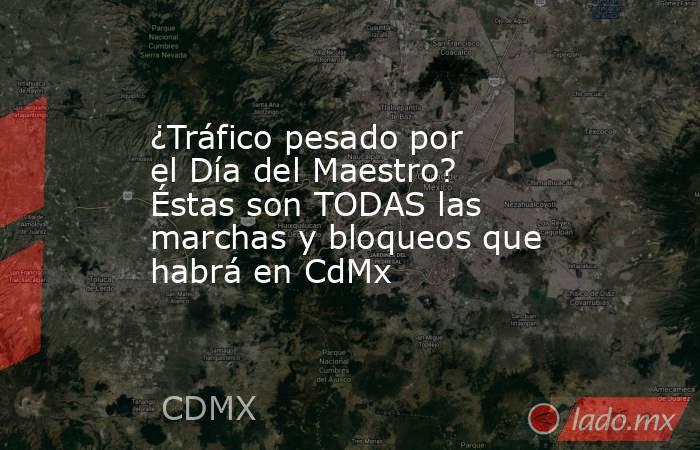 ¿Tráfico pesado por el Día del Maestro? Éstas son TODAS las marchas y bloqueos que habrá en CdMx. Noticias en tiempo real