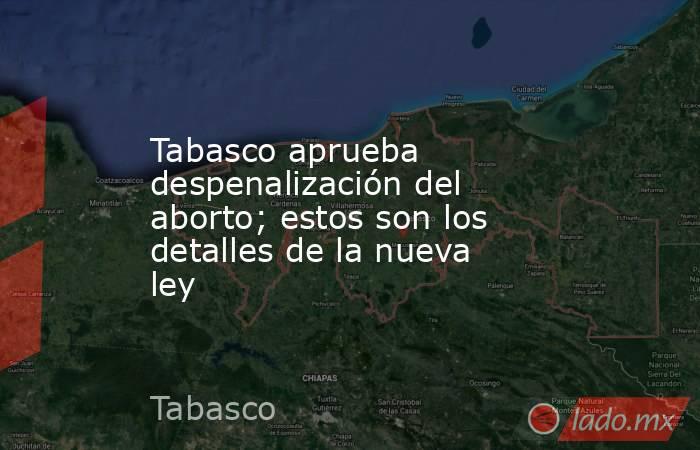 Tabasco aprueba despenalización del aborto; estos son los detalles de la nueva ley. Noticias en tiempo real