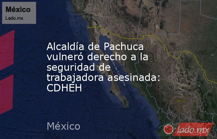 Alcaldía de Pachuca vulneró derecho a la seguridad de trabajadora asesinada: CDHEH. Noticias en tiempo real
