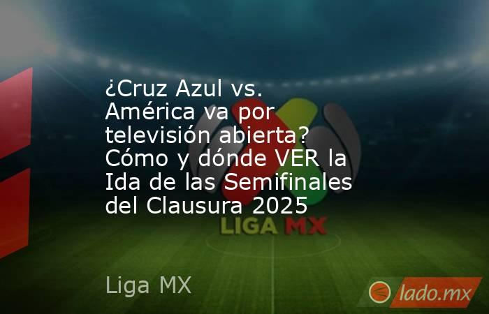 ¿Cruz Azul vs. América va por televisión abierta? Cómo y dónde VER la Ida de las Semifinales del Clausura 2025. Noticias en tiempo real