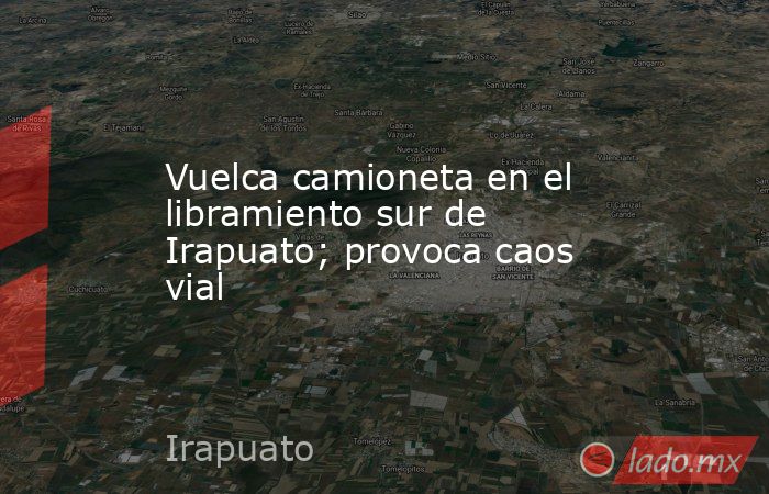 Vuelca camioneta en el libramiento sur de Irapuato; provoca caos vial. Noticias en tiempo real