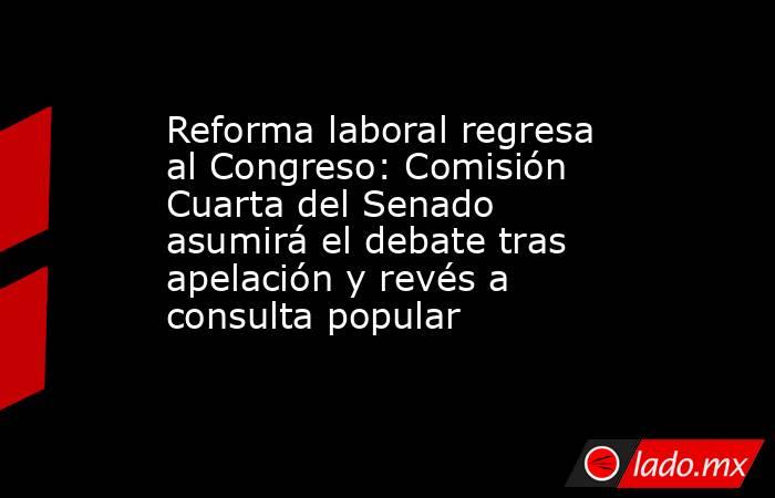 Reforma laboral regresa al Congreso: Comisión Cuarta del Senado asumirá el debate tras apelación y revés a consulta popular. Noticias en tiempo real