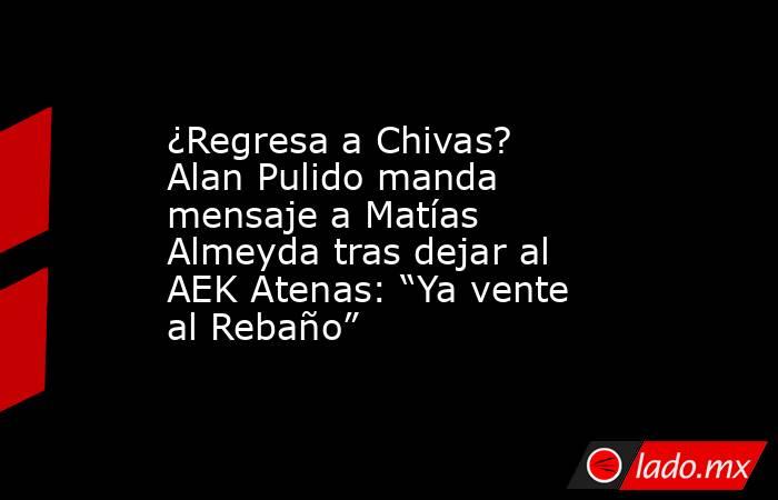 ¿Regresa a Chivas? Alan Pulido manda mensaje a Matías Almeyda tras dejar al AEK Atenas: “Ya vente al Rebaño”. Noticias en tiempo real