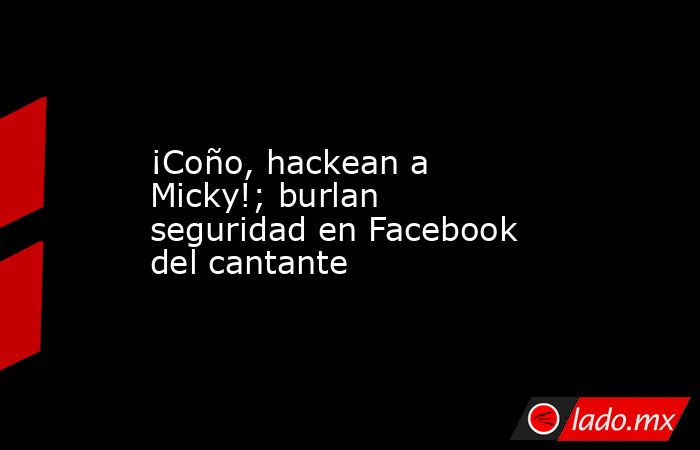 ¡Coño, hackean a Micky!; burlan seguridad en Facebook del cantante. Noticias en tiempo real