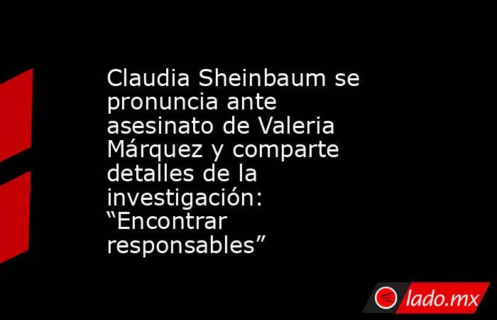 Claudia Sheinbaum se pronuncia ante asesinato de Valeria Márquez y comparte detalles de la investigación: “Encontrar responsables”  . Noticias en tiempo real