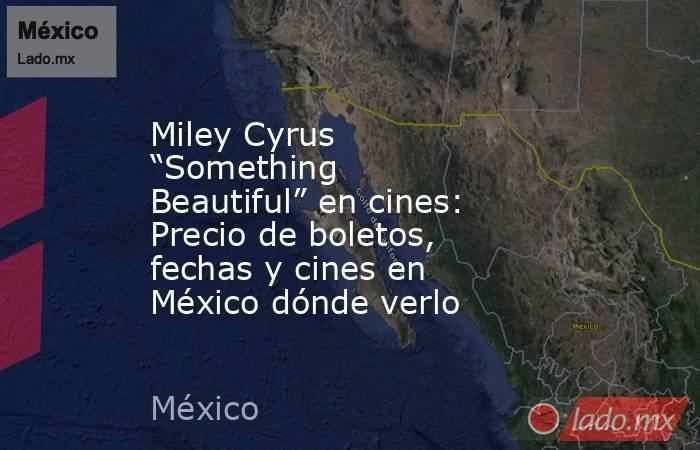 Miley Cyrus “Something Beautiful” en cines: Precio de boletos, fechas y cines en México dónde verlo. Noticias en tiempo real