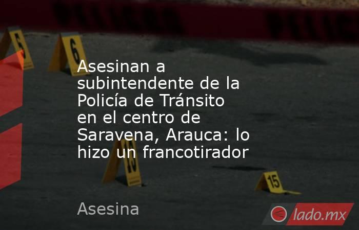 Asesinan a subintendente de la Policía de Tránsito en el centro de Saravena, Arauca: lo hizo un francotirador. Noticias en tiempo real