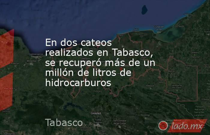 En dos cateos realizados en Tabasco, se recuperó más de un millón de litros de hidrocarburos. Noticias en tiempo real
