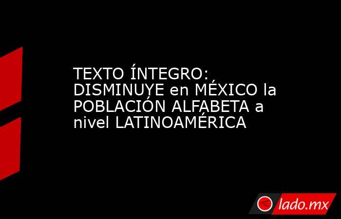 TEXTO ÍNTEGRO: DISMINUYE en MÉXICO la POBLACIÓN ALFABETA a nivel LATINOAMÉRICA. Noticias en tiempo real