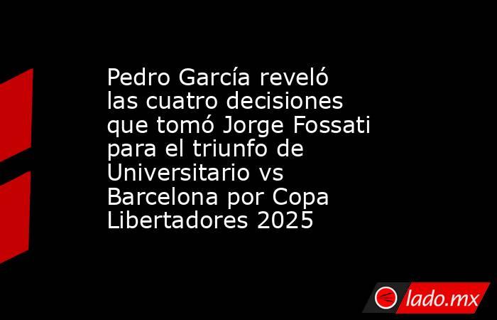 Pedro García reveló las cuatro decisiones que tomó Jorge Fossati para el triunfo de Universitario vs Barcelona por Copa Libertadores 2025. Noticias en tiempo real