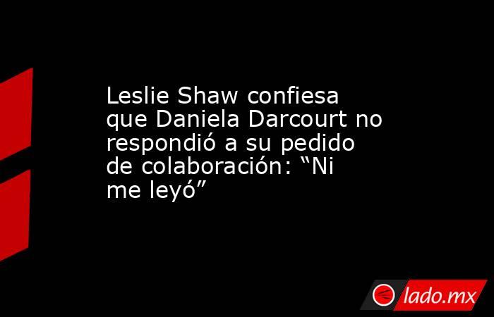 Leslie Shaw confiesa que Daniela Darcourt no respondió a su pedido de colaboración: “Ni me leyó”. Noticias en tiempo real