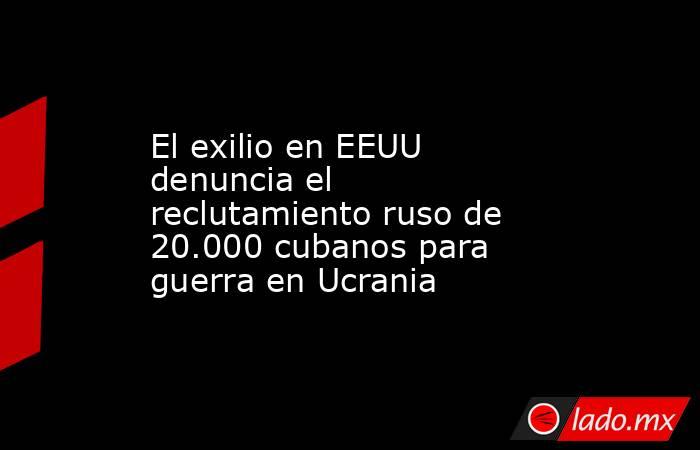 El exilio en EEUU denuncia el reclutamiento ruso de 20.000 cubanos para guerra en Ucrania. Noticias en tiempo real
