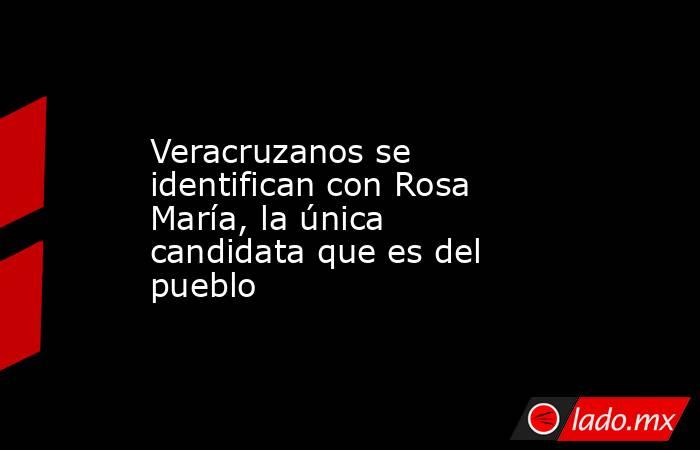 Veracruzanos se identifican con Rosa María, la única candidata que es del pueblo. Noticias en tiempo real