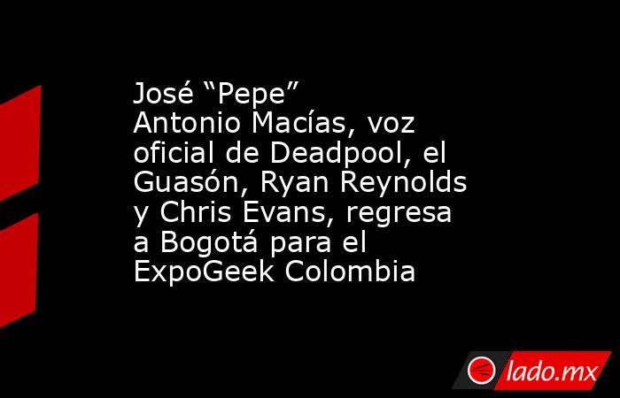 José “Pepe” Antonio Macías, voz oficial de Deadpool, el Guasón, Ryan Reynolds y Chris Evans, regresa a Bogotá para el ExpoGeek Colombia . Noticias en tiempo real