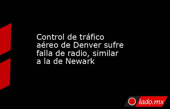 Control de tráfico aéreo de Denver sufre falla de radio, similar a la de Newark. Noticias en tiempo real