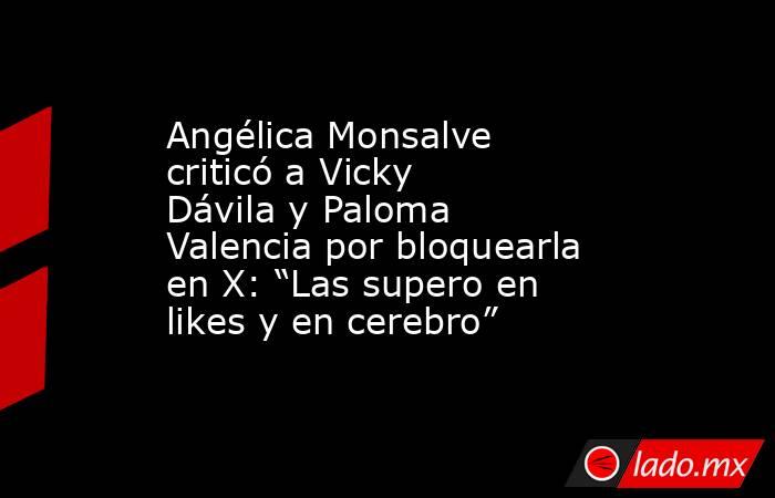 Angélica Monsalve criticó a Vicky Dávila y Paloma Valencia por bloquearla en X: “Las supero en likes y en cerebro”. Noticias en tiempo real